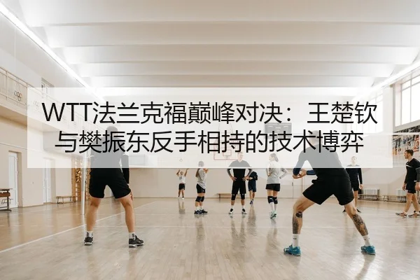 WTT法兰克福巅峰对决：王楚钦与樊振东反手相持的技术博弈