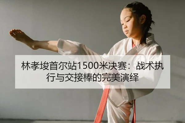 林孝埈首尔站1500米决赛：战术执行与交接棒的完美演绎